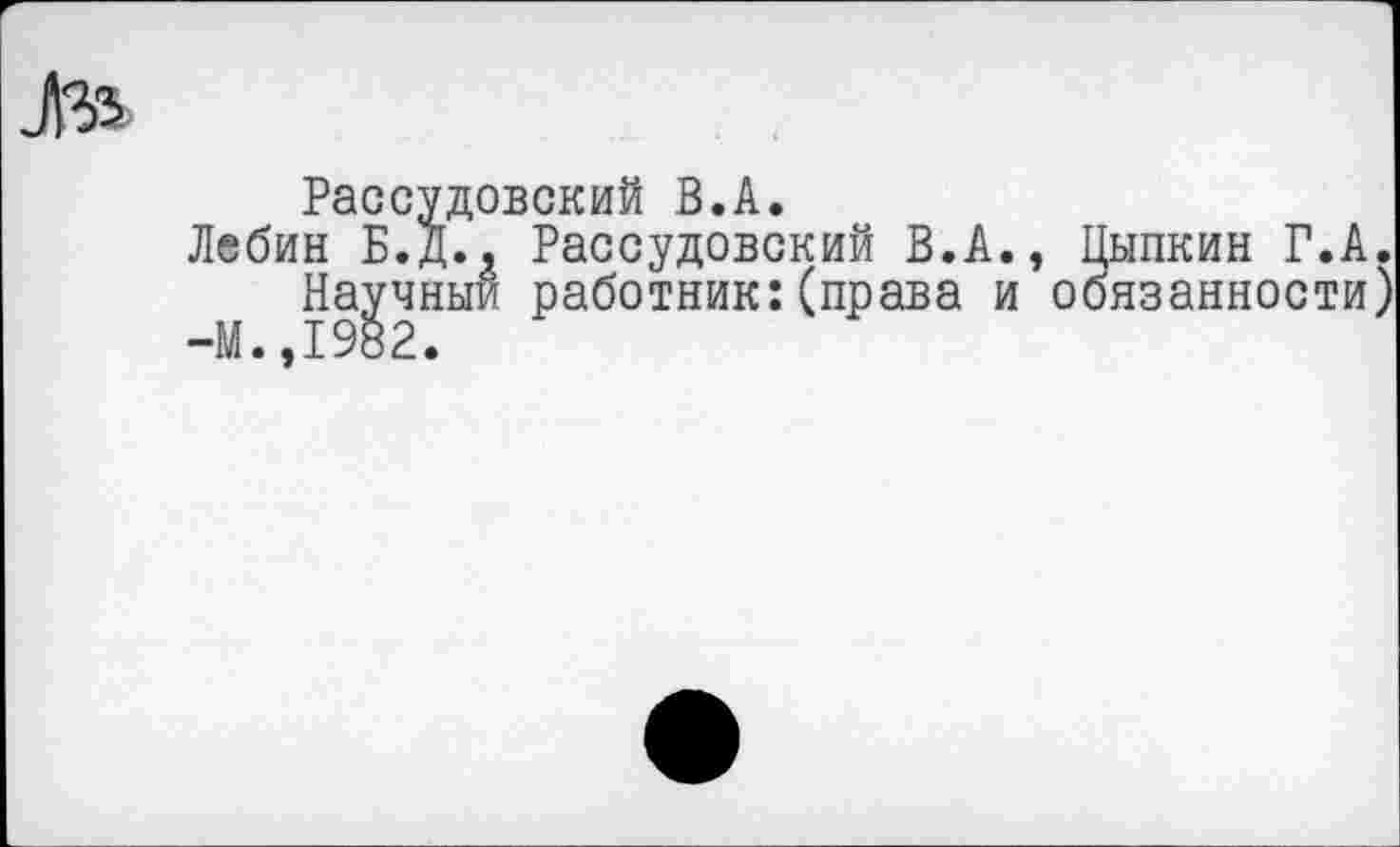 ﻿Рассудовский В.А.
Лебин Б.Д., Рассудовский В.А., Цыпкин Г.А Научный работник:(права и обязанности -М..1982.